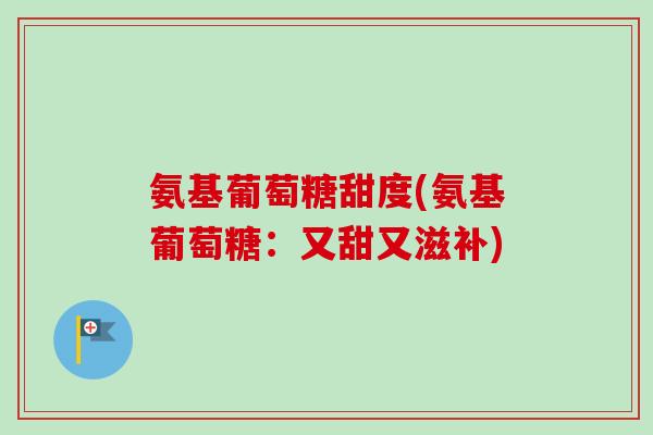 氨基葡萄糖甜度(氨基葡萄糖：又甜又滋补)