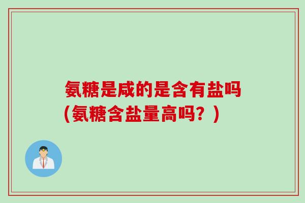 氨糖是咸的是含有盐吗(氨糖含盐量高吗？)