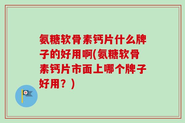 氨糖软骨素钙片什么牌子的好用啊(氨糖软骨素钙片市面上哪个牌子好用？)