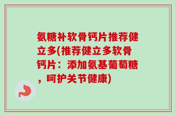 氨糖补软骨钙片推荐健立多(推荐健立多软骨钙片：添加氨基葡萄糖，呵护关节健康)