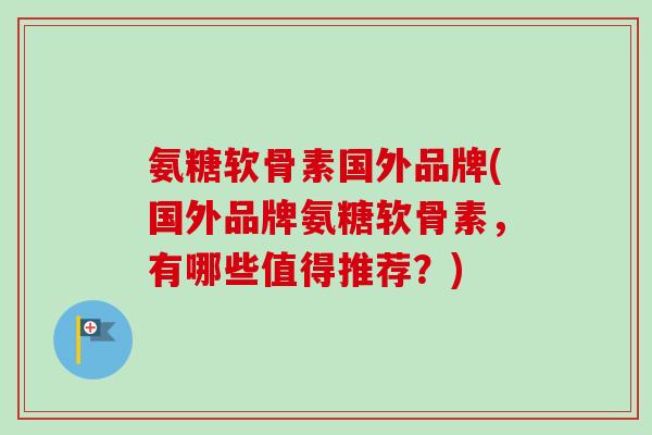 氨糖软骨素国外品牌(国外品牌氨糖软骨素，有哪些值得推荐？)