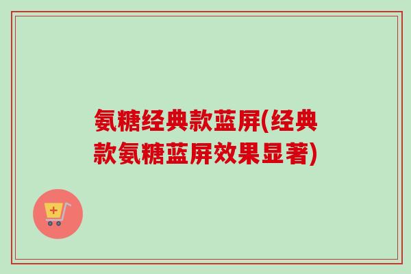 氨糖经典款蓝屏(经典款氨糖蓝屏效果显著)