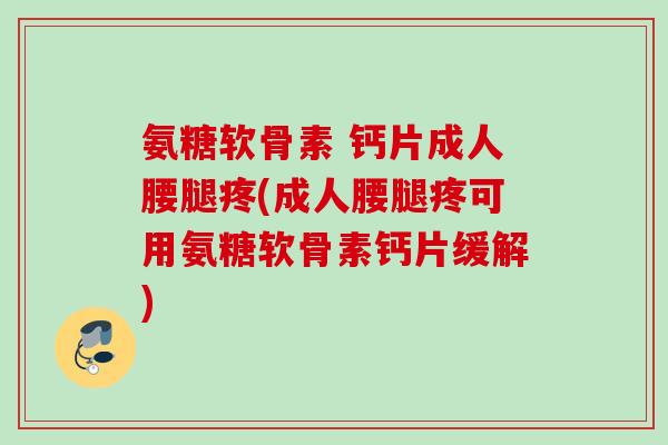 氨糖软骨素 钙片成人腰腿疼(成人腰腿疼可用氨糖软骨素钙片缓解)