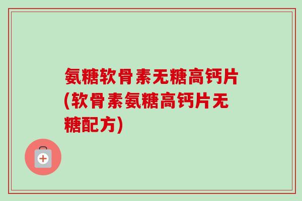 氨糖软骨素无糖高钙片(软骨素氨糖高钙片无糖配方)