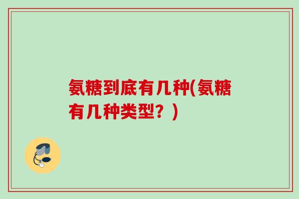氨糖到底有几种(氨糖有几种类型？)