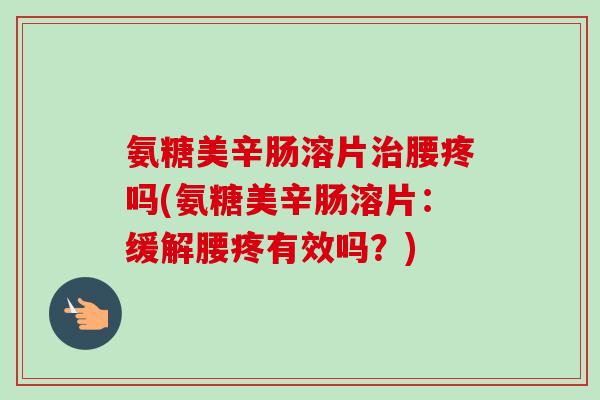 氨糖美辛肠溶片治腰疼吗(氨糖美辛肠溶片：缓解腰疼有效吗？)