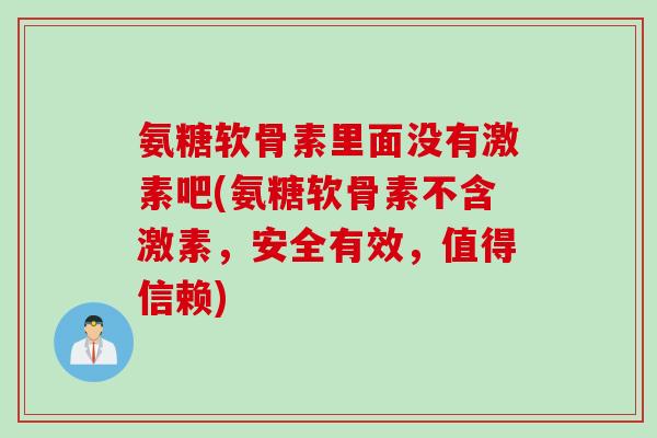氨糖软骨素里面没有激素吧(氨糖软骨素不含激素，安全有效，值得信赖)