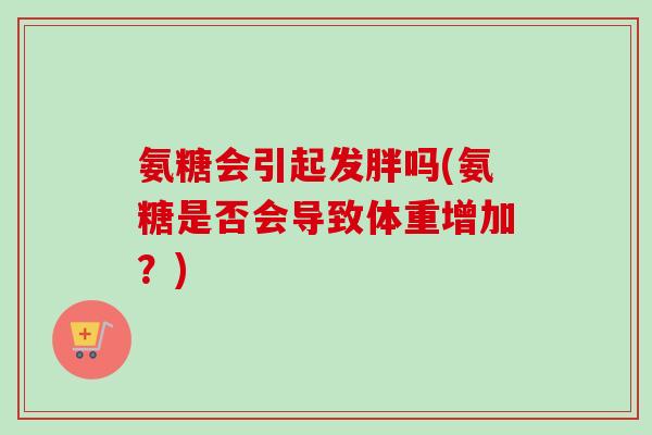 氨糖会引起发胖吗(氨糖是否会导致体重增加？)