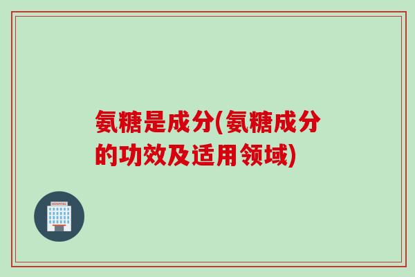 氨糖是成分(氨糖成分的功效及适用领域)