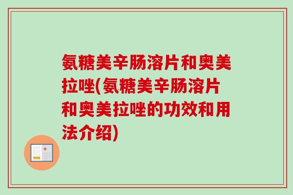 氨糖美辛肠溶片和奥美拉唑(氨糖美辛肠溶片和奥美拉唑的功效和用法介绍)