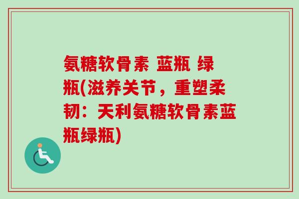氨糖软骨素 蓝瓶 绿瓶(滋养关节，重塑柔韧：天利氨糖软骨素蓝瓶绿瓶)