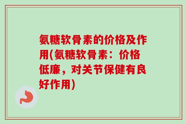 氨糖软骨素的价格及作用(氨糖软骨素：价格低廉，对关节保健有良好作用)