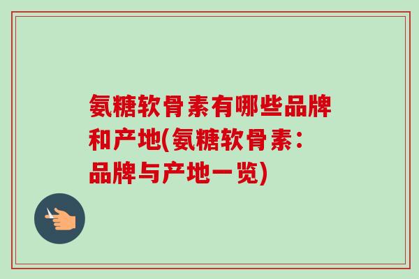 氨糖软骨素有哪些品牌和产地(氨糖软骨素：品牌与产地一览)