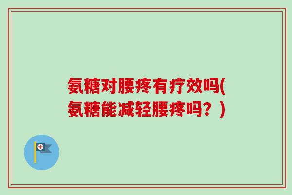 氨糖对腰疼有疗效吗(氨糖能减轻腰疼吗？)