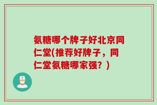 氨糖哪个牌子好北京同仁堂(推荐好牌子，同仁堂氨糖哪家强？)