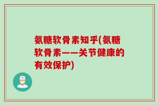 氨糖软骨素知乎(氨糖软骨素——关节健康的有效保护)