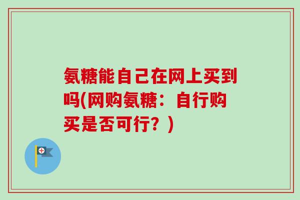 氨糖能自己在网上买到吗(网购氨糖：自行购买是否可行？)