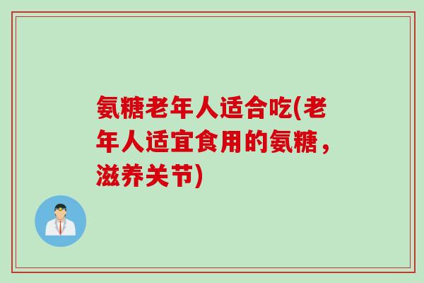 氨糖老年人适合吃(老年人适宜食用的氨糖，滋养关节)