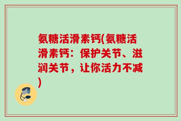 氨糖活滑素钙(氨糖活滑素钙：保护关节、滋润关节，让你活力不减)