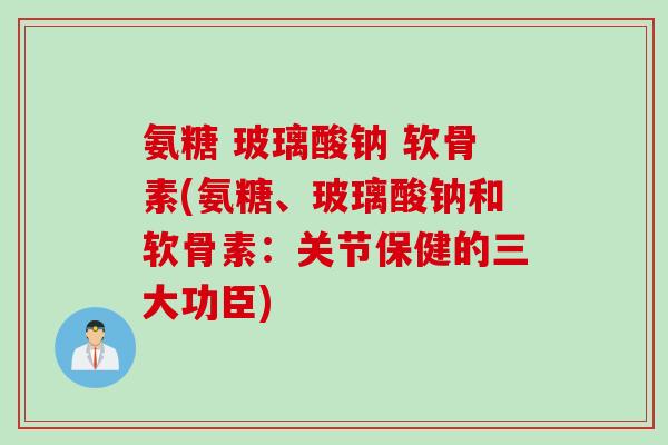 氨糖 玻璃酸钠 软骨素(氨糖、玻璃酸钠和软骨素：关节保健的三大功臣)
