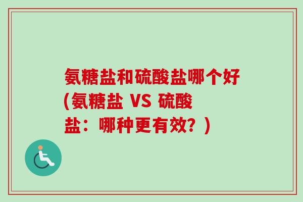 氨糖盐和硫酸盐哪个好(氨糖盐 VS 硫酸盐：哪种更有效？)