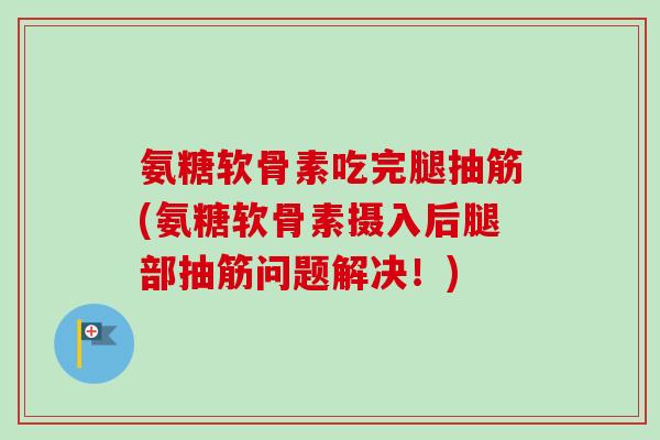 氨糖软骨素吃完腿抽筋(氨糖软骨素摄入后腿部抽筋问题解决！)