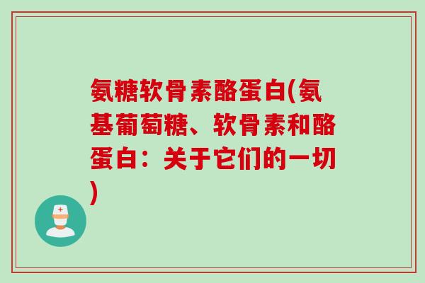 氨糖软骨素酪蛋白(氨基葡萄糖、软骨素和酪蛋白：关于它们的一切)