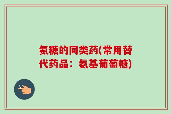 氨糖的同类药(常用替代药品：氨基葡萄糖)