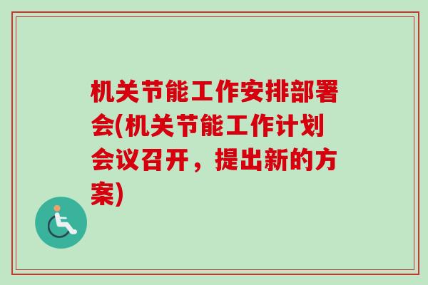 机关节能工作安排部署会(机关节能工作计划会议召开，提出新的方案)