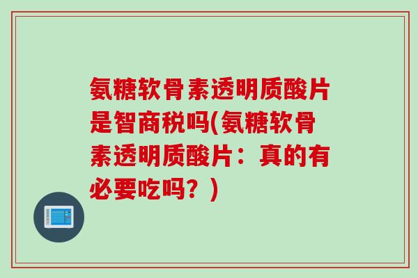 氨糖软骨素透明质酸片是智商税吗(氨糖软骨素透明质酸片：真的有必要吃吗？)