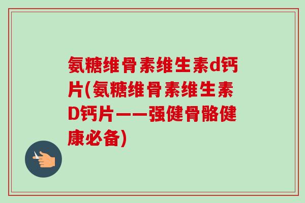 氨糖维骨素维生素d钙片(氨糖维骨素维生素D钙片——强健骨骼健康必备)