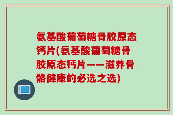 氨基酸葡萄糖骨胶原态钙片(氨基酸葡萄糖骨胶原态钙片——滋养骨骼健康的必选之选)