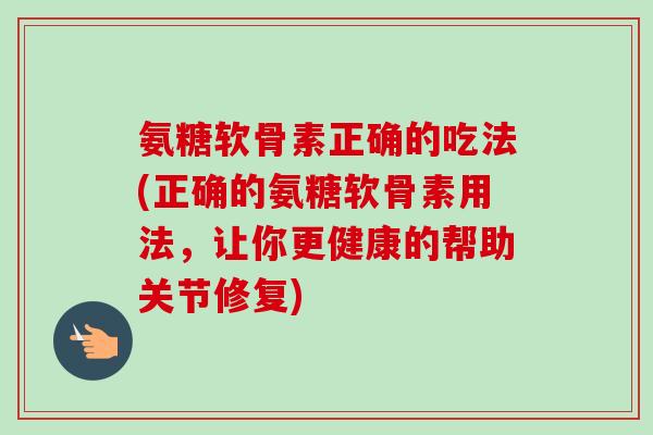氨糖软骨素正确的吃法(正确的氨糖软骨素用法，让你更健康的帮助关节修复)