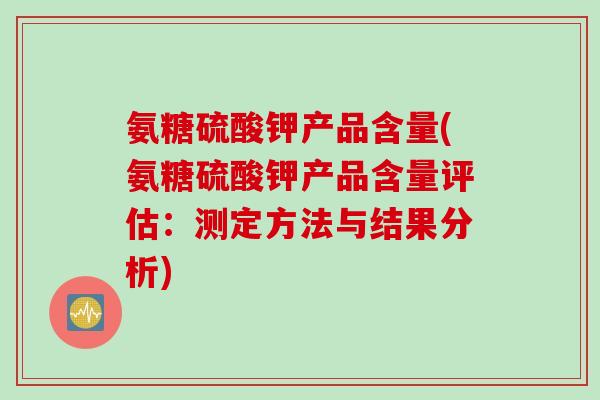 氨糖硫酸钾产品含量(氨糖硫酸钾产品含量评估：测定方法与结果分析)