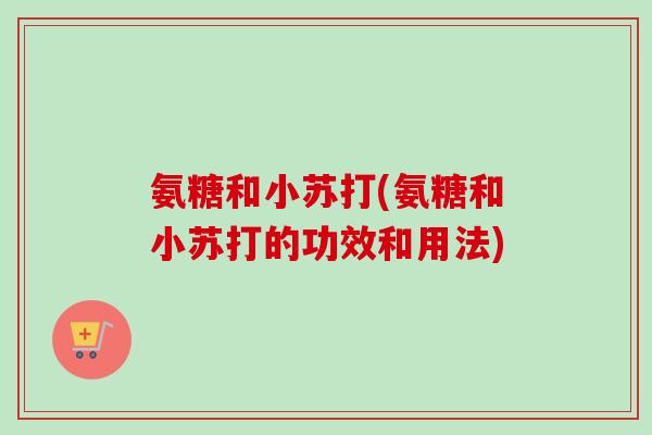 氨糖和小苏打(氨糖和小苏打的功效和用法)