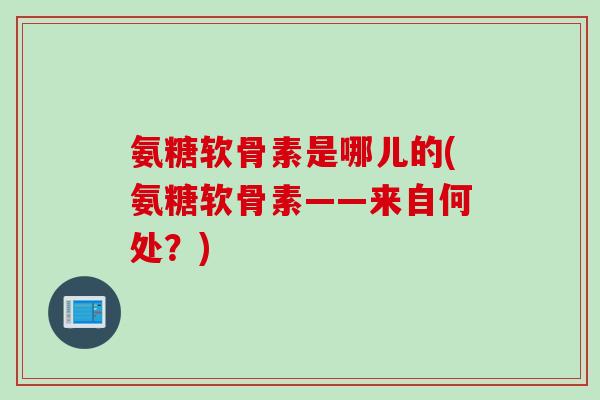 氨糖软骨素是哪儿的(氨糖软骨素——来自何处？)