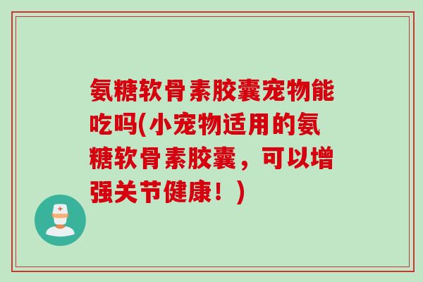 氨糖软骨素胶囊宠物能吃吗(小宠物适用的氨糖软骨素胶囊，可以增强关节健康！)