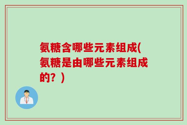 氨糖含哪些元素组成(氨糖是由哪些元素组成的？)