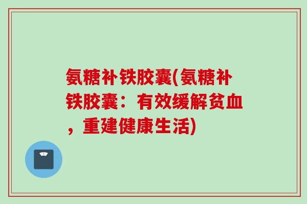 氨糖补铁胶囊(氨糖补铁胶囊：有效缓解贫血，重建健康生活)
