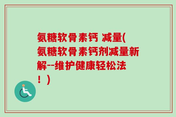 氨糖软骨素钙 减量(氨糖软骨素钙剂减量新解--维护健康轻松法！)