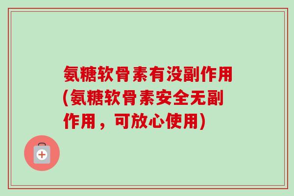 氨糖软骨素有没副作用(氨糖软骨素安全无副作用，可放心使用)