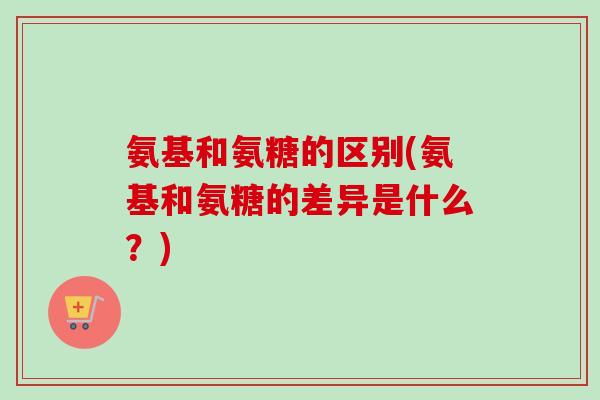 氨基和氨糖的区别(氨基和氨糖的差异是什么？)