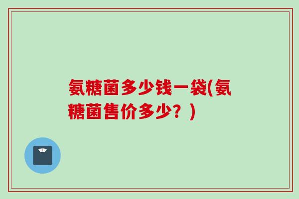 氨糖菌多少钱一袋(氨糖菌售价多少？)