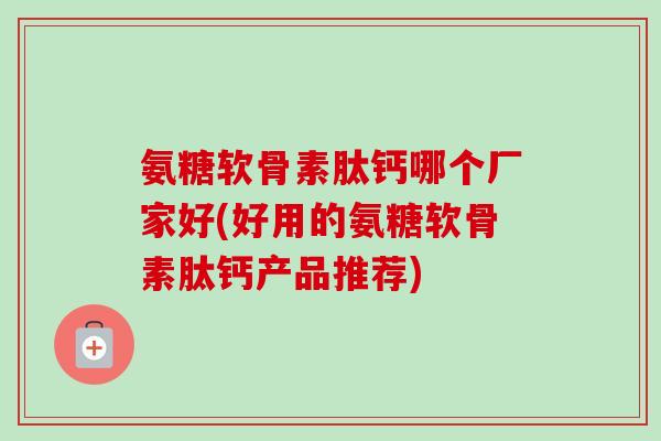 氨糖软骨素肽钙哪个厂家好(好用的氨糖软骨素肽钙产品推荐)