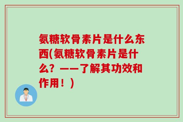 氨糖软骨素片是什么东西(氨糖软骨素片是什么？——了解其功效和作用！)
