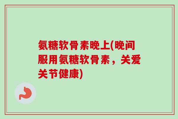 氨糖软骨素晚上(晚间服用氨糖软骨素，关爱关节健康)