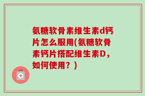 氨糖软骨素维生素d钙片怎么服用(氨糖软骨素钙片搭配维生素D，如何使用？)