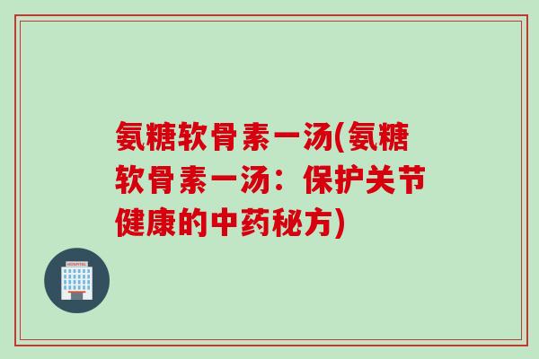 氨糖软骨素一汤(氨糖软骨素一汤：保护关节健康的中药秘方)