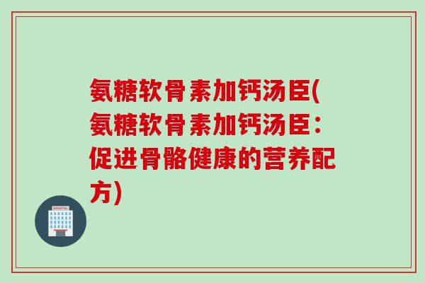 氨糖软骨素加钙汤臣(氨糖软骨素加钙汤臣：促进骨骼健康的营养配方)
