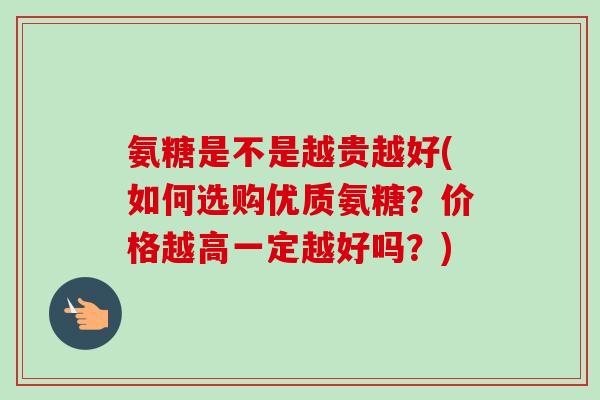 氨糖是不是越贵越好(如何选购优质氨糖？价格越高一定越好吗？)